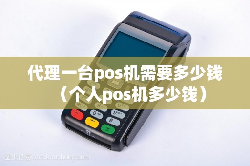代理一台pos机需要多少钱（个人pos机多少钱）