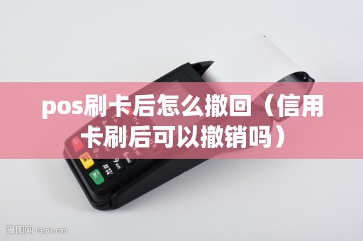 pos刷卡后怎么撤回（信用卡刷后可以撤销吗）