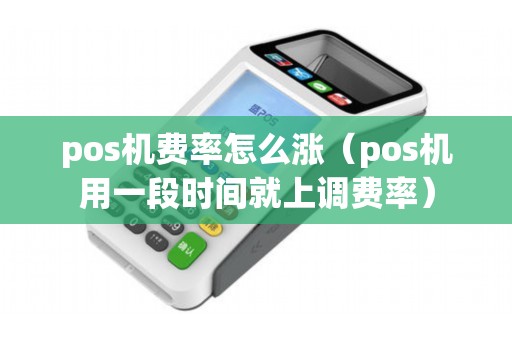pos机费率怎么涨(pos机用一段时间就上调费率) pos机费率怎么涨(pos机用一段时间就上调费率)