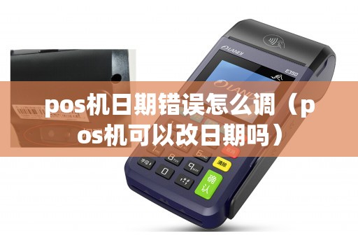 pos机日期错误怎么调（pos机可以改日期吗）