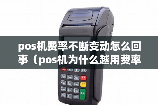 pos机费率不断变动怎么回事（pos机为什么越用费率越高）