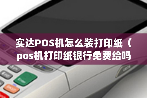 实达POS机怎么装打印纸（pos机打印纸银行免费给吗）