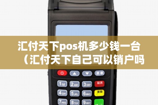 汇付天下pos机多少钱一台（汇付天下自己可以销户吗）