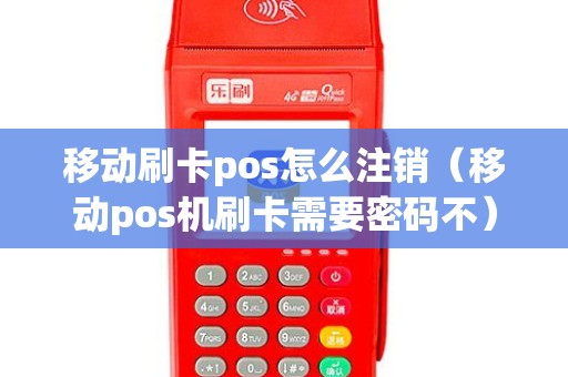 移动刷卡pos怎么注销（移动pos机刷卡需要密码不）