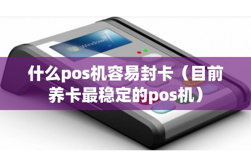 什么pos机容易封卡（目前养卡最稳定的pos机）
