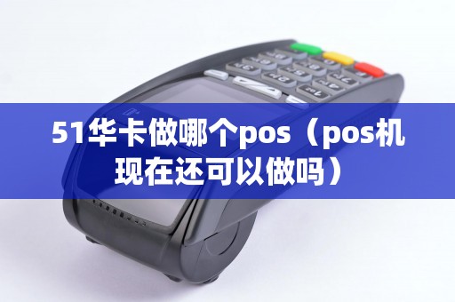 51华卡做哪个pos（pos机现在还可以做吗）