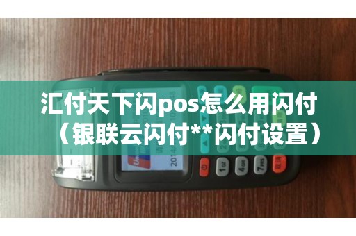 汇付天下闪pos怎么用闪付（银联云闪付**闪付设置）