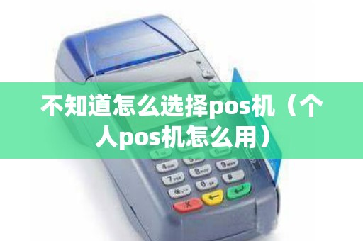 不知道怎么选择pos机（个人pos机怎么用）