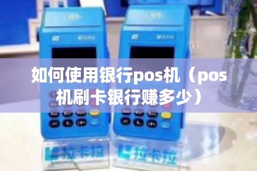 如何使用银行pos机（pos机刷卡银行赚多少）