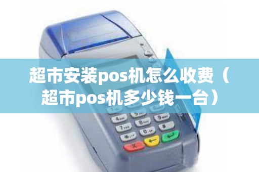 超市安装pos机怎么收费（超市pos机多少钱一台）