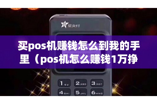 买pos机赚钱怎么到我的手里（pos机怎么赚钱1万挣多少）