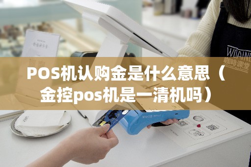 POS机认购金是什么意思（金控pos机是一清机吗）