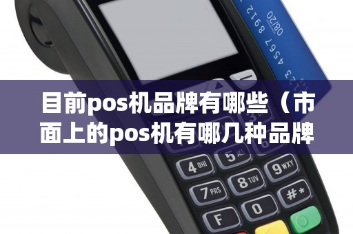 目前pos机品牌有哪些（市面上的pos机有哪几种品牌）