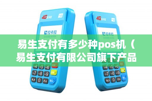 易生支付有多少种pos机（易生支付有限公司旗下产品）