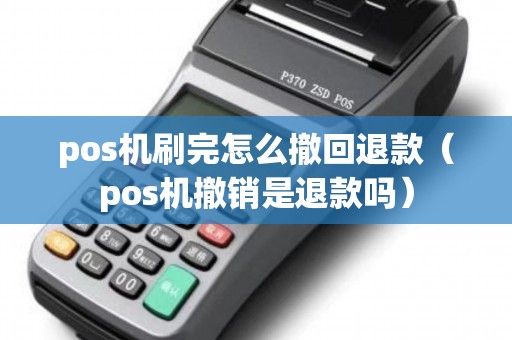 pos机刷完怎么撤回退款（pos机撤销是退款吗）
