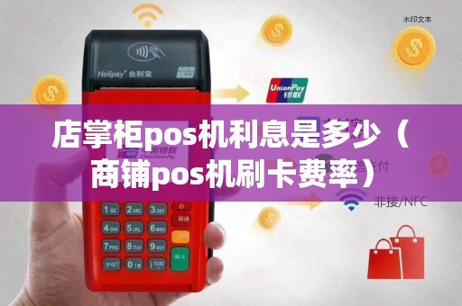 店掌柜pos机利息是多少（商铺pos机刷卡费率）