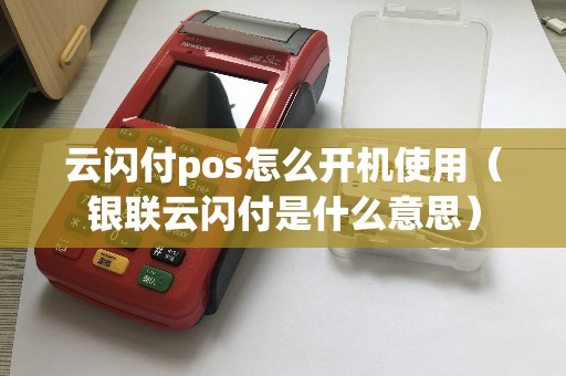 云闪付pos怎么开机使用（银联云闪付是什么意思）