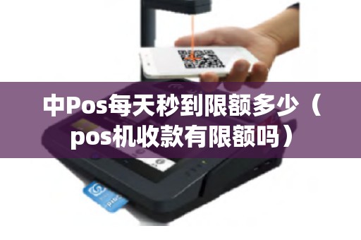 中Pos每天秒到限额多少(pos机收款有限额吗) 中Pos每天秒到限额多少(pos机收款有限额吗)