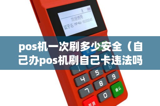 pos机一次刷多少安全（自己办pos机刷自己卡违法吗）