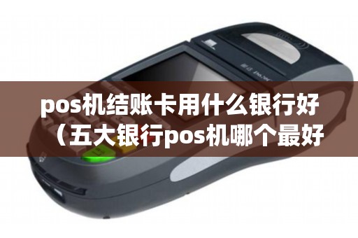 pos机结账卡用什么银行好（五大银行pos机哪个最好）