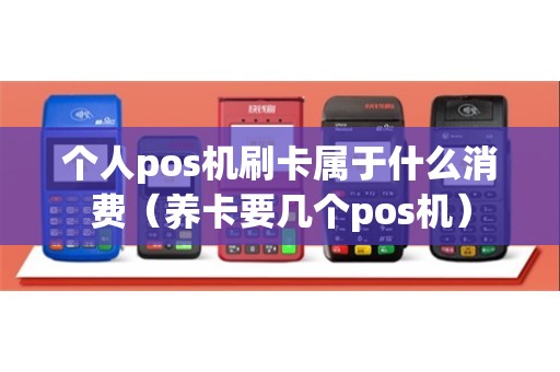 个人pos机刷卡属于什么消费（养卡要几个pos机）
