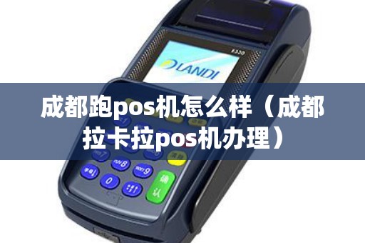 成都跑pos机怎么样（成都拉卡拉pos机办理）