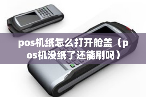 pos机纸怎么打开舱盖（pos机没纸了还能刷吗）