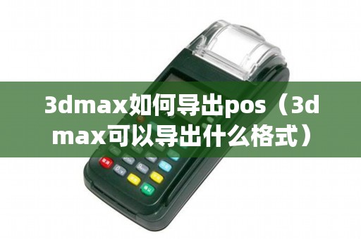 3dmax如何导出pos（3dmax可以导出什么格式）