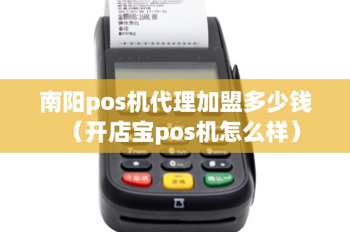 南阳pos机代理加盟多少钱（开店宝pos机怎么样）