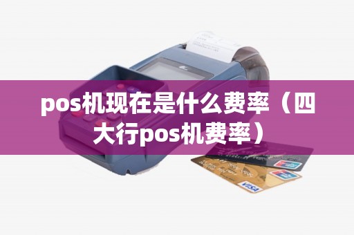pos机现在是什么费率（四大行pos机费率）