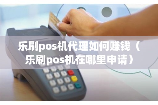 乐刷pos机代理如何赚钱（乐刷pos机在哪里申请）