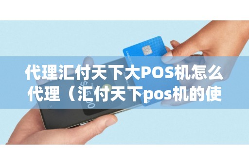代理汇付天下大POS机怎么代理（汇付天下pos机的使用方法）