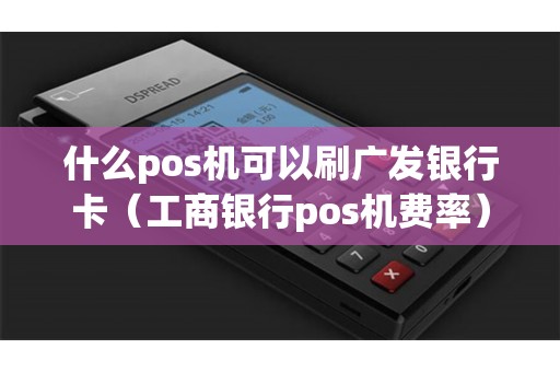 什么pos机可以刷广发银行卡（工商银行pos机费率）