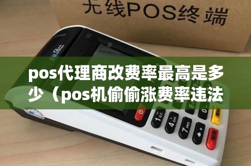 pos代理商改费率最高是多少（pos机偷偷涨费率违法吗）