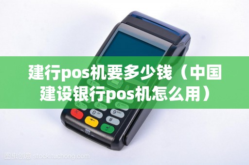 建行pos机要多少钱（中国建设银行pos机怎么用）