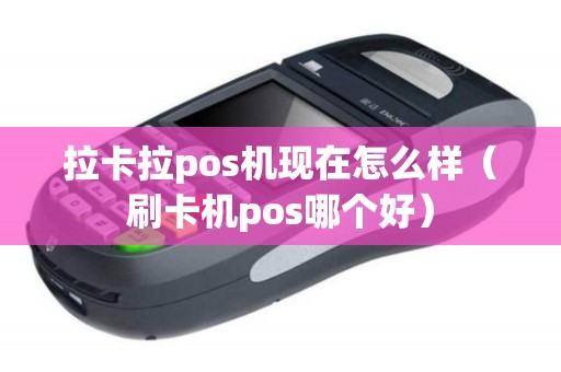 拉卡拉pos机现在怎么样（刷卡机pos哪个好）