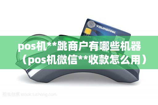 pos机**跳商户有哪些机器（pos机微信**收款怎么用）
