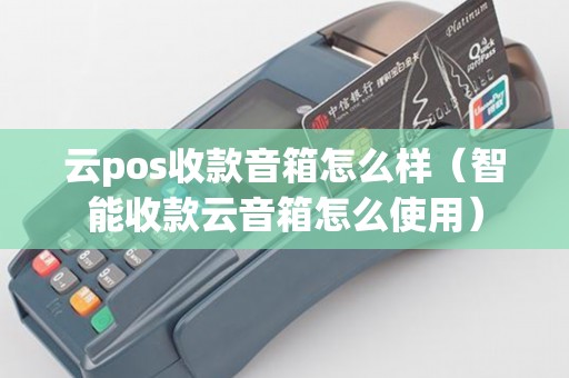 云pos收款音箱怎么样（智能收款云音箱怎么使用）