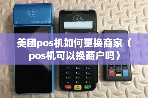 美团pos机如何更换商家（pos机可以换商户吗）