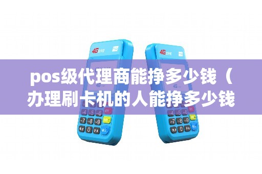 pos级代理商能挣多少钱（办理刷卡机的人能挣多少钱）