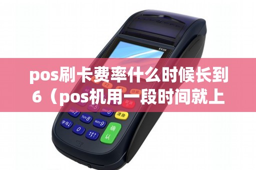 pos刷卡费率什么时候长到6（pos机用一段时间就上调费率）