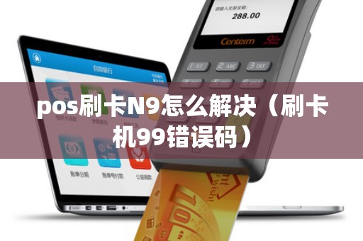 pos刷卡N9怎么解决（刷卡机99错误码）