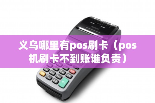 义乌哪里有pos刷卡（pos机刷卡不到账谁负责）