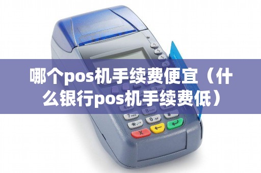哪个pos机手续费便宜（什么银行pos机手续费低）
