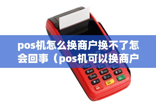 pos机怎么换商户换不了怎会回事（pos机可以换商户吗）