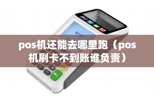 pos机还能去哪里跑（pos机刷卡不到账谁负责）