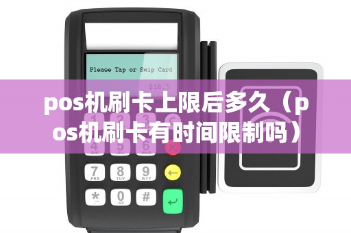 pos机刷卡上限后多久（pos机刷卡有时间限制吗）
