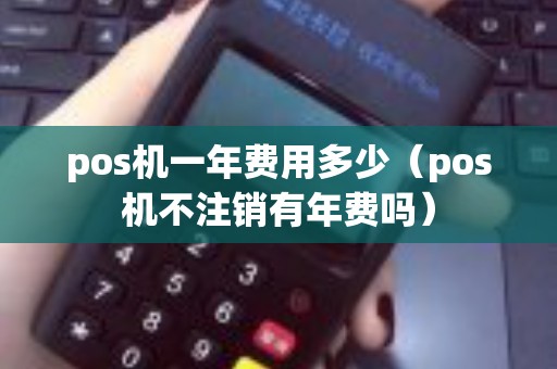 pos机一年费用多少（pos机不注销有年费吗）