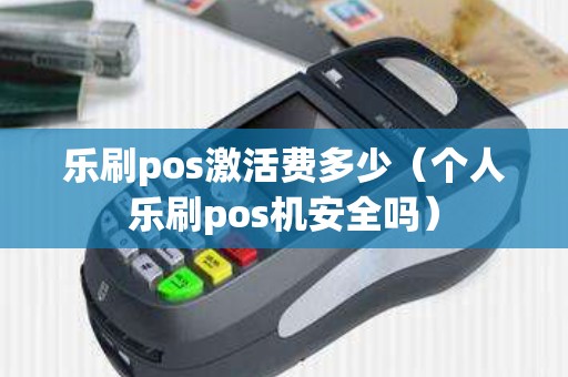 乐刷pos激活费多少（个人乐刷pos机安全吗）