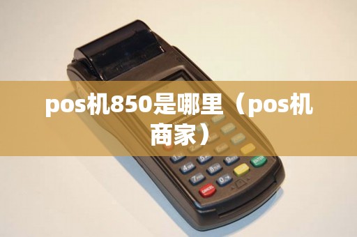 pos机850是哪里（pos机商家）